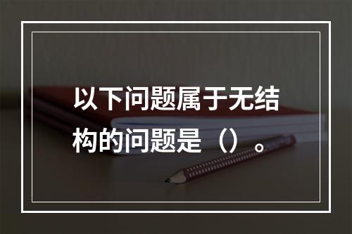 以下问题属于无结构的问题是（）。