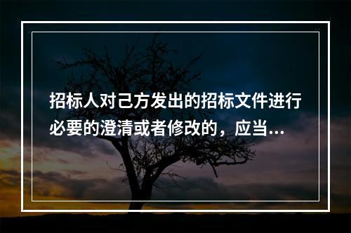 招标人对己方发出的招标文件进行必要的澄清或者修改的，应当在招