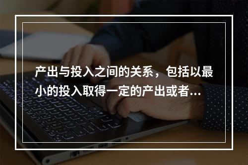 产出与投入之间的关系，包括以最小的投入取得一定的产出或者是以