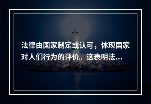 法律由国家制定或认可，体现国家对人们行为的评价。这表明法律具