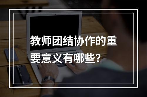 教师团结协作的重要意义有哪些？