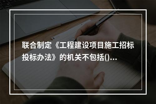 联合制定《工程建设项目施工招标投标办法》的机关不包括()。