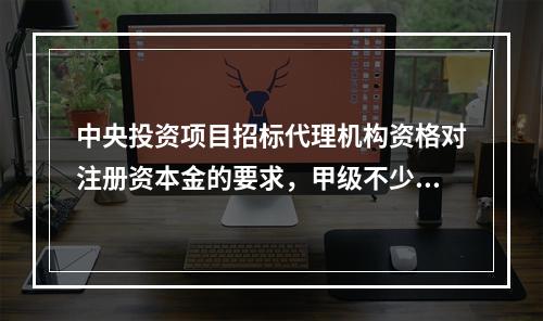 中央投资项目招标代理机构资格对注册资本金的要求，甲级不少于(