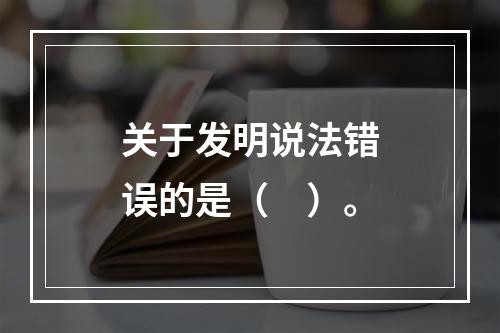 关于发明说法错误的是（　）。