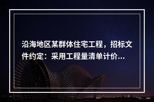 沿海地区某群体住宅工程，招标文件约定：采用工程量清单计价模式