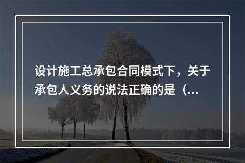 设计施工总承包合同模式下，关于承包人义务的说法正确的是（　）