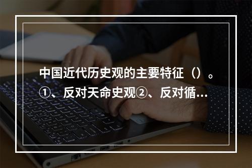 中国近代历史观的主要特征（）。①、反对天命史观②、反对循环史