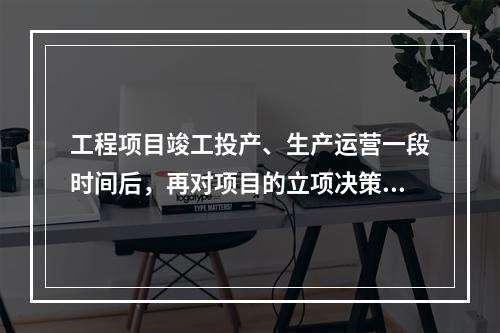 工程项目竣工投产、生产运营一段时间后，再对项目的立项决策、设