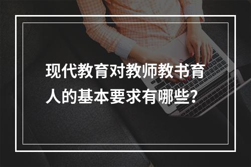 现代教育对教师教书育人的基本要求有哪些？