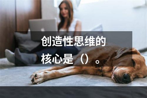 创造性思维的核心是（）。