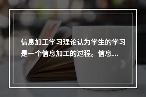 信息加工学习理论认为学生的学习是一个信息加工的过程。信息是经