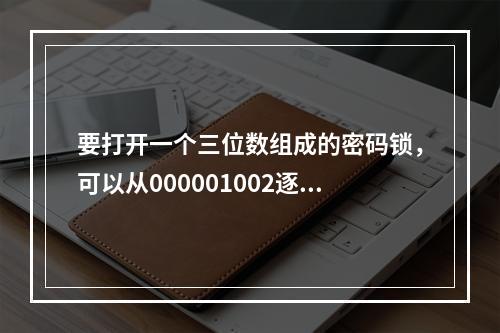 要打开一个三位数组成的密码锁，可以从000001002逐一尝