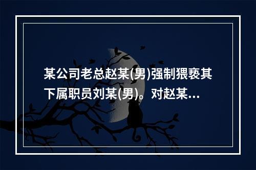 某公司老总赵某(男)强制猥亵其下属职员刘某(男)。对赵某行为