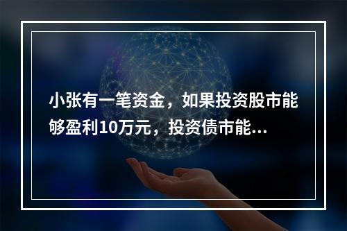 小张有一笔资金，如果投资股市能够盈利10万元，投资债市能够盈