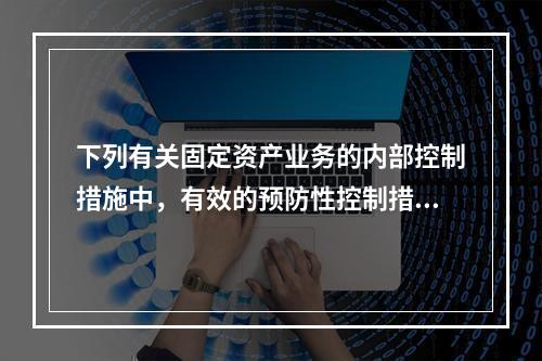 下列有关固定资产业务的内部控制措施中，有效的预防性控制措施是