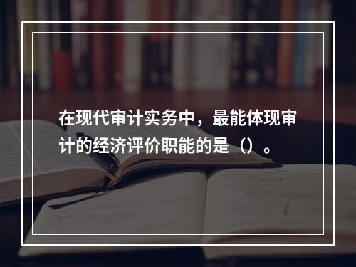 在现代审计实务中，最能体现审计的经济评价职能的是（）。