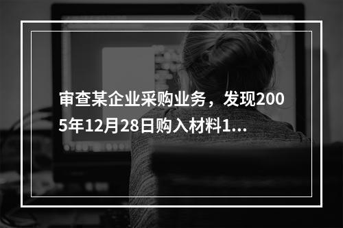 审查某企业采购业务，发现2005年12月28日购入材料10万