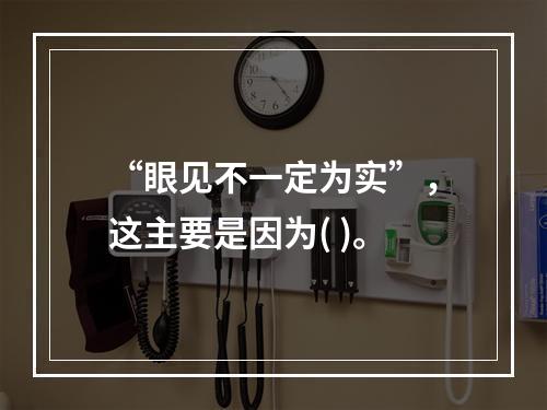 “眼见不一定为实”，这主要是因为( )。