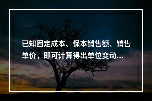 已知固定成本、保本销售额、销售单价，即可计算得出单位变动成本