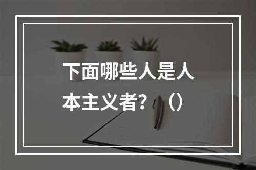 下面哪些人是人本主义者？（）