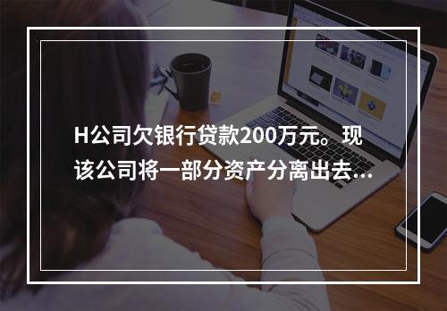 H公司欠银行贷款200万元。现该公司将一部分资产分离出去，另