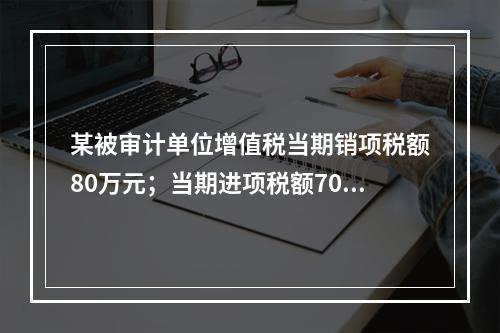 某被审计单位增值税当期销项税额80万元；当期进项税额70万元