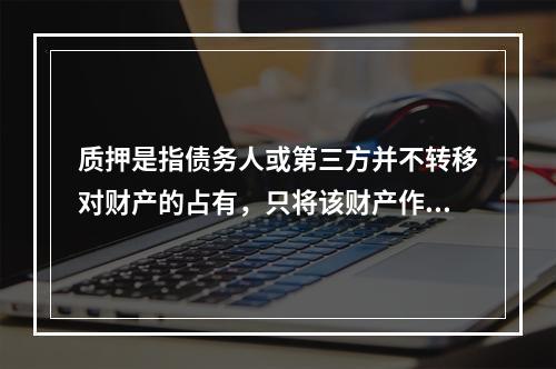 质押是指债务人或第三方并不转移对财产的占有，只将该财产作为对