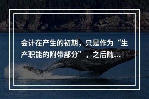 会计在产生的初期，只是作为“生产职能的附带部分”，之后随着剩