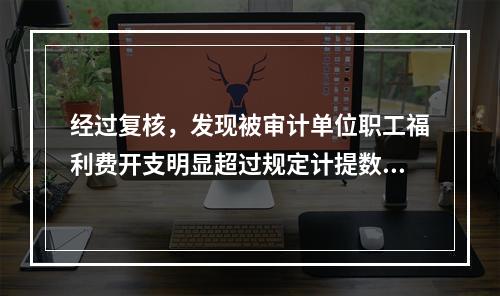 经过复核，发现被审计单位职工福利费开支明显超过规定计提数额，