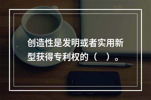 创造性是发明或者实用新型获得专利权的（　）。