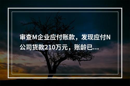 审查M企业应付账款，发现应付N公司货款210万元，账龄已有2