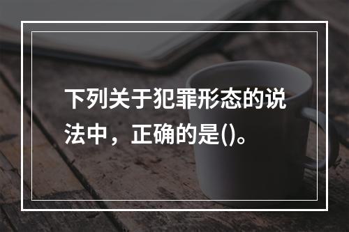 下列关于犯罪形态的说法中，正确的是()。