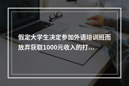 假定大学生决定参加外语培训班而放弃获取1000元收入的打工机