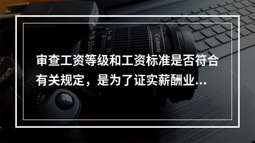 审查工资等级和工资标准是否符合有关规定，是为了证实薪酬业务的