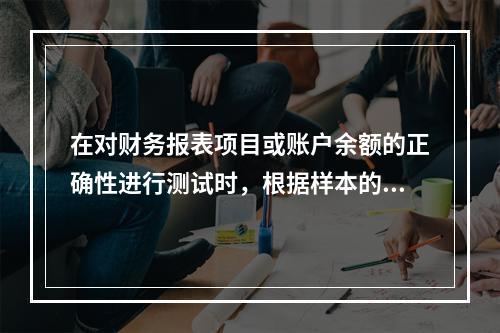 在对财务报表项目或账户余额的正确性进行测试时，根据样本的审查