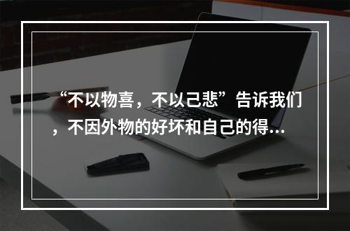 “不以物喜，不以己悲”告诉我们，不因外物的好坏和自己的得失而