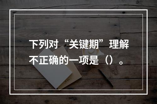 下列对“关键期”理解不正确的一项是（）。