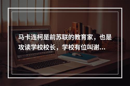 马卡连柯是前苏联的教育家，也是攻读学校校长，学校有位叫谢苗的