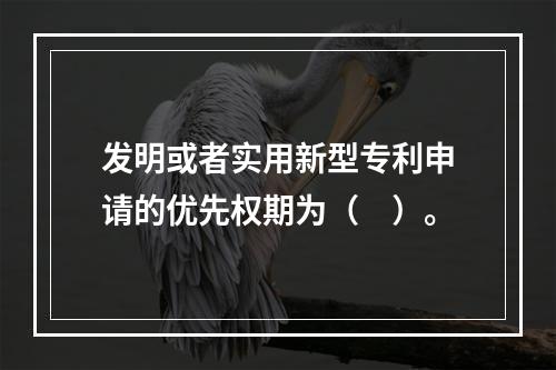 发明或者实用新型专利申请的优先权期为（　）。