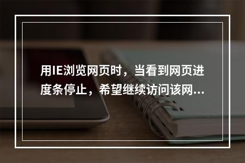 用IE浏览网页时，当看到网页进度条停止，希望继续访问该网页，