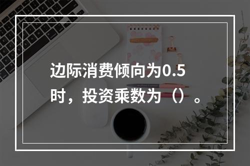 边际消费倾向为0.5时，投资乘数为（）。