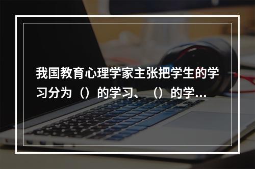 我国教育心理学家主张把学生的学习分为（）的学习、（）的学习和