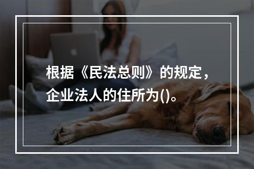 根据《民法总则》的规定，企业法人的住所为()。