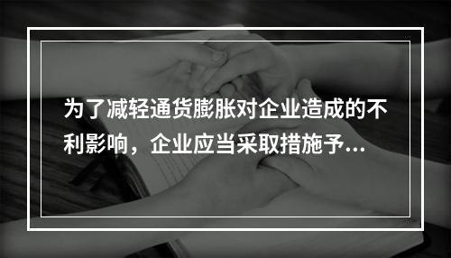 为了减轻通货膨胀对企业造成的不利影响，企业应当采取措施予以防