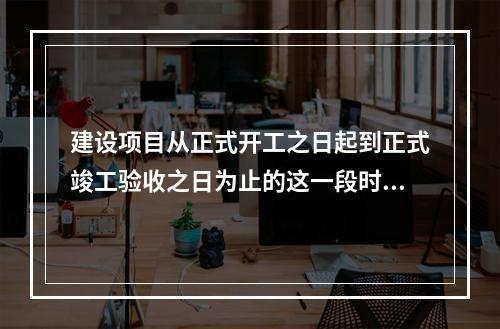 建设项目从正式开工之日起到正式竣工验收之日为止的这一段时间为