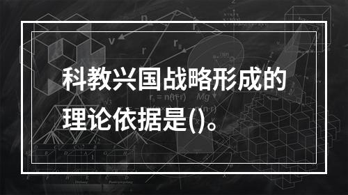 科教兴国战略形成的理论依据是()。