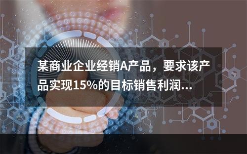 某商业企业经销A产品，要求该产品实现15%的目标销售利润率，