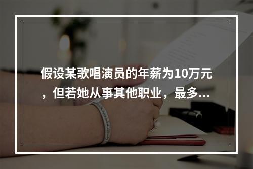 假设某歌唱演员的年薪为10万元，但若她从事其他职业，最多只能