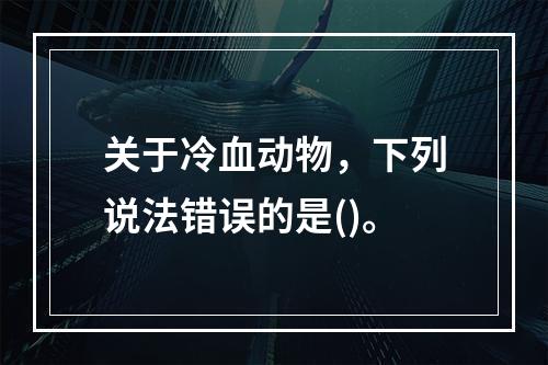 关于冷血动物，下列说法错误的是()。