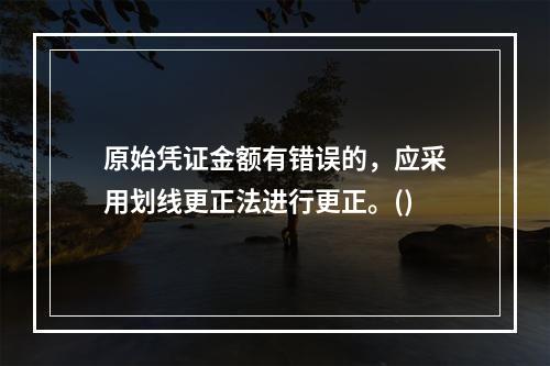 原始凭证金额有错误的，应采用划线更正法进行更正。()